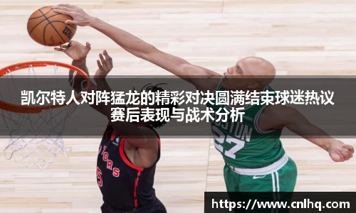 凯尔特人对阵猛龙的精彩对决圆满结束球迷热议赛后表现与战术分析